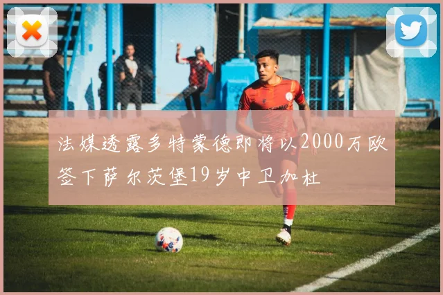 法媒透露多特蒙德即将以2000万欧签下萨尔茨堡19岁中卫加杜