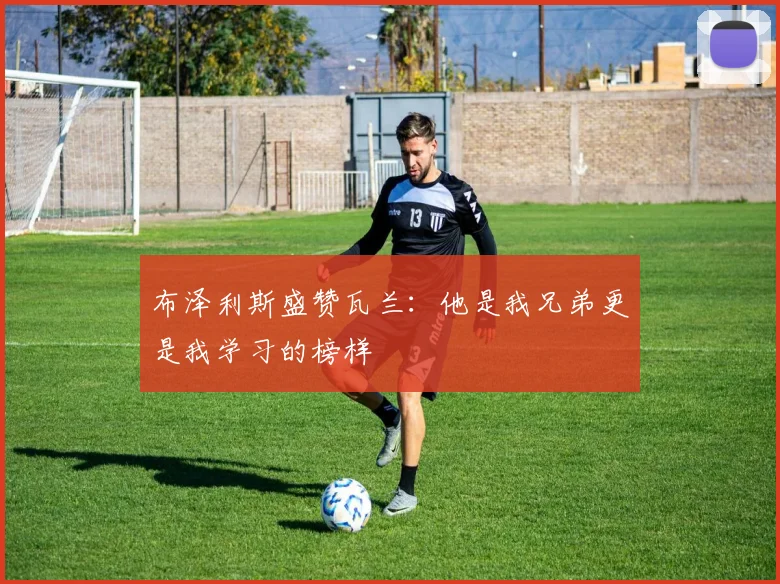 布泽利斯盛赞瓦兰：他是我兄弟更是我学习的榜样