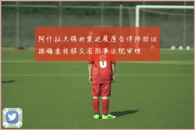 阿什拉夫强奸案进展原告律师称证据确凿将移交省刑事法院审理