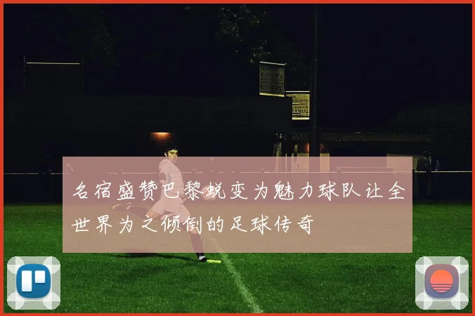 名宿盛赞巴黎蜕变为魅力球队让全世界为之倾倒的足球传奇