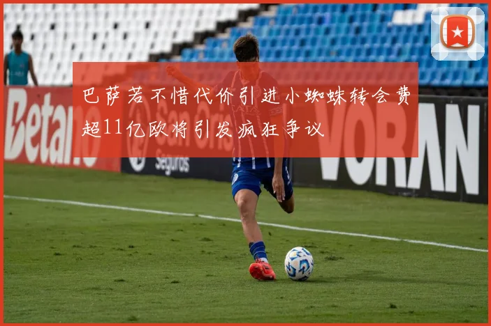 巴萨若不惜代价引进小蜘蛛转会费超11亿欧将引发疯狂争议