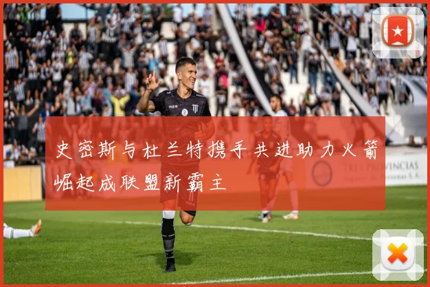 史密斯与杜兰特携手共进助力火箭崛起成联盟新霸主