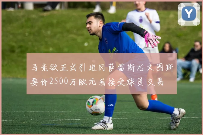 马竞欲正式引进冈萨雷斯尤文图斯要价2500万欧元或接受球员交易