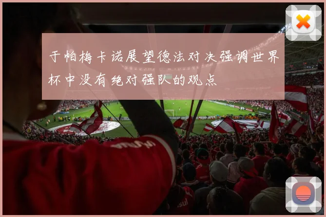 于帕梅卡诺展望德法对决强调世界杯中没有绝对强队的观点