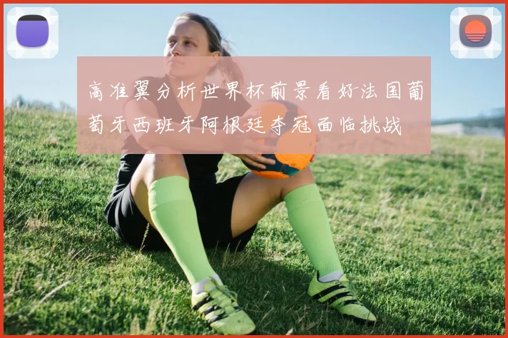 高准翼分析世界杯前景看好法国葡萄牙西班牙阿根廷夺冠面临挑战