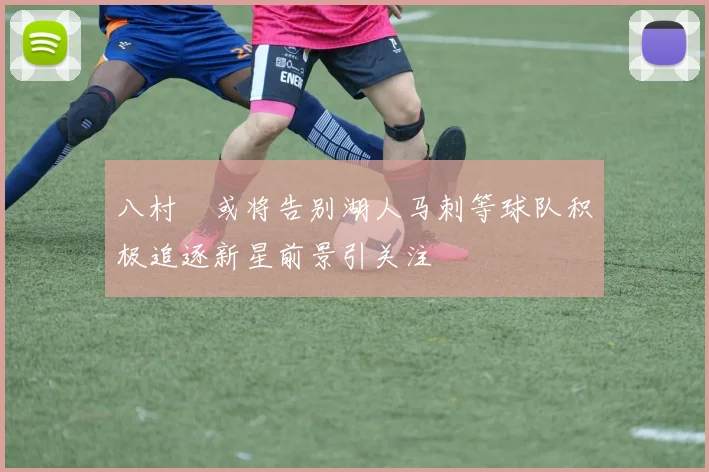 八村塁或将告别湖人马刺等球队积极追逐新星前景引关注