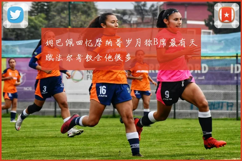 姆巴佩回忆摩纳哥岁月称B席最有天赋法尔考教会他很多