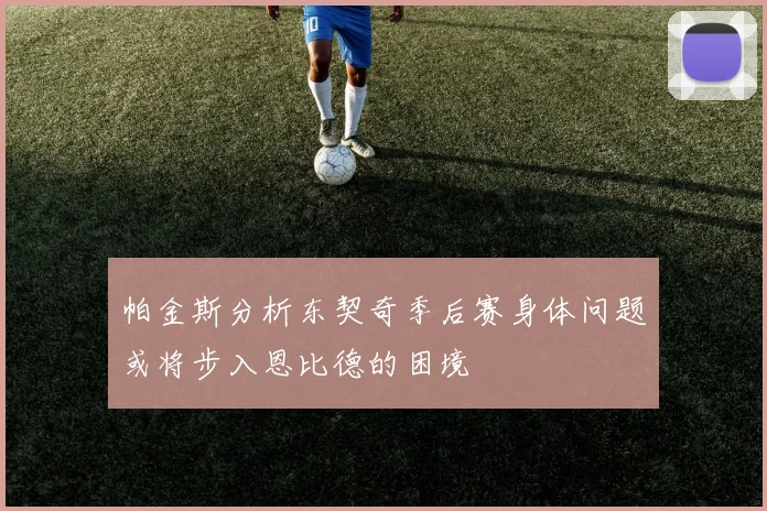 帕金斯分析东契奇季后赛身体问题或将步入恩比德的困境