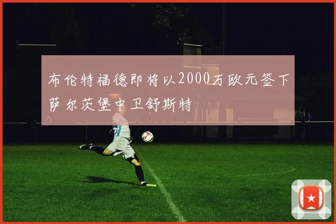布伦特福德即将以2000万欧元签下萨尔茨堡中卫舒斯特