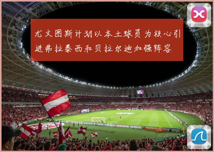 尤文图斯计划以本土球员为核心引进弗拉泰西和贝拉尔迪加强阵容