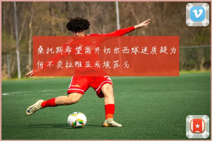 桑托斯希望离开切尔西球迷质疑为何不卖拉维亚或埃苏戈