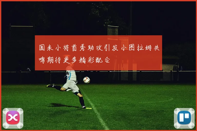 国米小将首秀助攻引发小图拉姆共鸣期待更多精彩配合